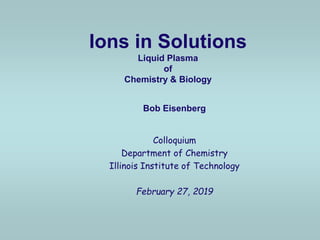 Ions in Solutions
Liquid Plasma
of
Chemistry & Biology
Bob Eisenberg
Colloquium
Department of Chemistry
Illinois Institute of Technology
February 27, 2019
 