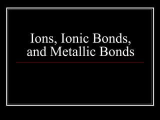 Ions, Ionic Bonds,
and Metallic Bonds
 