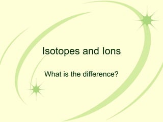 Isotopes and Ions What is the difference? 