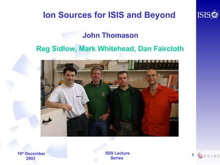 Ion Sources for ISIS and Beyond John Thomason Reg Sidlow, Mark Whitehead, Dan Faircloth 