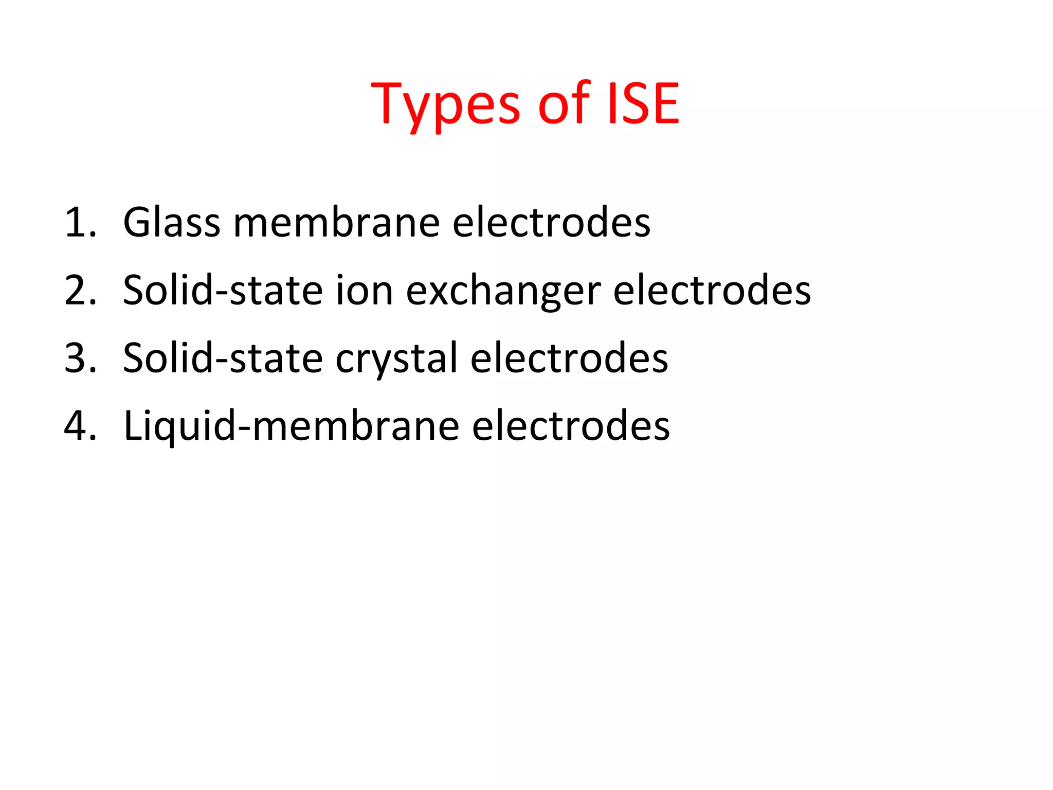 Types of ISE
1. Glass membrane electrodes
2. Solid-state ion exchanger electrodes
3. Solid-state crystal electrodes
4. Liquid-membrane electrodes
 