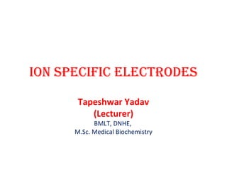 Ion specIfIc electrodes
Tapeshwar Yadav
(Lecturer)
BMLT, DNHE,
M.Sc. Medical Biochemistry
 