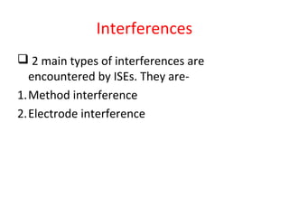 Interferences
 2 main types of interferences are
encountered by ISEs. They are-
1.Method interference
2.Electrode interference
 