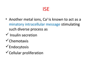 ISE
• Another metal ions, Ca2+
is known to act as a
minatory intracellular message stimulating
such diverse process as
 Insulin secretion
Chemotaxis
Endocytosis
Cellular proliferation
 
