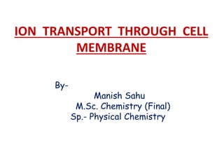 ION TRANSPORT THROUGH CELL
MEMBRANE
By-
Manish Sahu
M.Sc. Chemistry (Final)
Sp.- Physical Chemistry
 