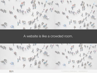 © i-on interactive, inc. All rights reserved • www.ioninteractive.com
A website is like a crowded room.
 
