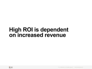 © i-on interactive, inc. All rights reserved • www.ioninteractive.com
CVR 1,000 Converted visitors
10,000 Total Visitors
To calculate conversion rate, converted visitors are divided by total
visitors and multiplied by 100; the result is expressed as a percentage or
a ratio.
X 100 10%
 