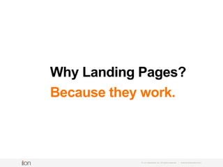 So, Why The Heck Would You
Want To Use Landing Pages?
© i-on interactive, inc. All rights reserved • www.ioninteractive.com
Because they work.
 