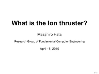 What is the Ion thruster?
                Masahiro Hata
Research Group of Fundamental Computer Engineering

                  April 16, 2010




                                                     1 / 11
 
