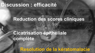 Discussion : efficacité 
Reduction des scores cliniques 
Cicatrisation épithéliale 
complète 
Resolution de la kératomalacie 
 