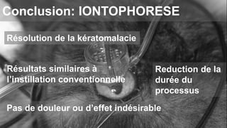 Conclusion: IONTOPHORESE 
Résolution de la kératomalacie 
Résultats similaires à 
l’instillation conventionnelle 
Reduction de la 
durée du 
processus 
Pas de douleur ou d’effet indésirable 
 