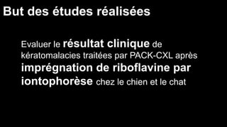 But des études réalisées 
Evaluer le résultat clinique de 
kératomalacies traitées par PACK-CXL après 
imprégnation de riboflavine par 
iontophorèse chez le chien et le chat 
 