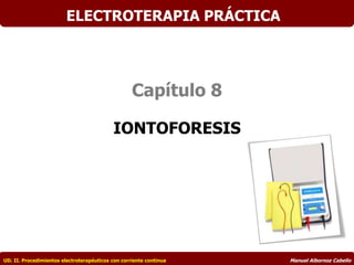 Capítulo 8
IONTOFORESIS
UD. II. Procedimientos electroterapéuticos con corriente continua Manuel Albornoz Cabello
ELECTROTERAPIA PRÁCTICA
 