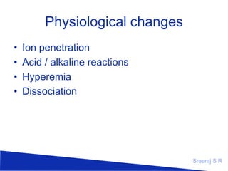 Physiological changes
•
•
•
•

Ion penetration
Acid / alkaline reactions
Hyperemia
Dissociation

Sreeraj S R

 