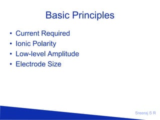 Basic Principles
•
•
•
•

Current Required
Ionic Polarity
Low-level Amplitude
Electrode Size

Sreeraj S R

 