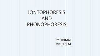 IONTOPHORESIS
AND
PHONOPHORESIS
BY : KOMAL
MPT 1 SEM
 