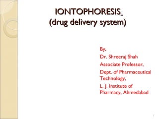 IONTOPHORESIS
(drug delivery system)


              By,
              Dr. Shreeraj Shah
              Associate Professor,
              Dept. of Pharmaceutical
              Technology,
              L. J. Institute of
              Pharmacy, Ahmedabad



                                        1
 