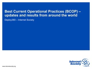 Best Current Operational Practices (BCOP) –
updates and results from around the world
Deploy360 – Internet Society

www.internetsociety.org

 