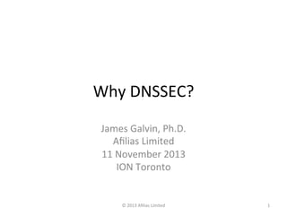 Why	
  DNSSEC?	
  
James	
  Galvin,	
  Ph.D.	
  
Aﬁlias	
  Limited	
  
11	
  November	
  2013	
  
ION	
  Toronto	
  

©	
  2013	
  Aﬁlias	
  Limited	
  

1	
  

 