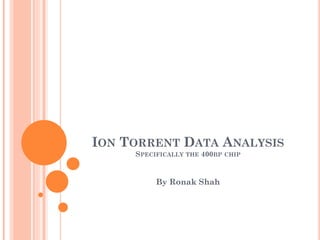 ION TORRENT DATA ANALYSIS
SPECIFICALLY THE 400BP CHIP
By Ronak Shah
 