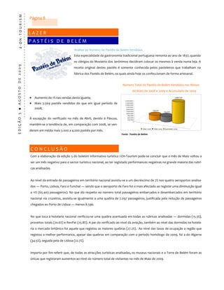 i ‐ O N ‐ T O U R I S M                                  Página 8 


                                                         L A Z E R 
                                                         P A S T É I S   D E   B E L É M 
                                                                                              Análise ao Número de Pastéis de Belém Vendidos  
                                                                                              Esta especialidade da gastronomia tradicional portuguesa remonta ao ano de 1837, quando 
                                                                                              os clérigos do Mosteiro dos Jerónimos decidiram colocar os mesmos à venda numa loja. A 
  E D I Ç Ã O   5   ■   A G O S T O    D E   2 0 0 9  




                                                                                              receita  original  destes  pastéis  é  somente  conhecida  pelos  pasteleiros  que  trabalham  na 
                                                                                              fábrica dos Pastéis de Belém, os quais ainda hoje os confeccionam de forma artesanal. 


                                                                                                                                   Número Total de Pastéis de Belém Vendidos nos Meses 
                                                                                                                                             de Maio de 2008 e 2009 e Acumulado de 2009 

                                                         • Aumento de 1% nas vendas desta iguaria;                                                                                        2.960.140
                                                                                                                                     2.500.000
                                                         • Mais  3.569  pastéis  vendidos  do  que  em  igual  período  de           2.250.000
                                                                                                                                     2.000.000
                                                                                                                                      1.750.000
                                                                 2008;                                                                1.500.000
                                                                                                                                      1.250.000                   634.041
                                                                                                                                                                               637.610
                                                                                                                                      1.000.000
                                                                                                                                        750.000
                                                                                                                                        500.000
                                                         À  excepção  do  verificado  no  mês  de  Abril,  devido  à  Páscoa,            250.000
                                                                                                                                               0
                                                         mantêm‐se a tendência de, em comparação com 2008, se ven‐
                                                                                                                                                      Maio 2008    Maio 2009   Acumulado 2009
                                                         derem em média mais 3.000 a 4.000 pastéis por mês. 
                                                                                                                                  Fonte:  Pastéis de Belém 




                                                             C O N C L U S Ã O 
                                                             Com a elaboração da edição 5 do boletim informativo turístico i‐On‐Tourism pode‐se concluir que o mês de Maio voltou a 
                                                             ser um mês negativo para o sector turístico nacional, ao ter registado performances negativas na grande maioria das rubri‐
                                                             cas analisadas. 
                                                              
                                                             Ao nível da entrada de passageiros em território nacional assistiu‐se a um decréscimo de 7% nos quatro aeroportos analisa‐
                                                             dos — Porto, Lisboa, Faro e Funchal — sendo que o aeroporto de Faro foi o mais afectado ao registar uma diminuição igual 
                                                             a 11% (65.403 passageiros). No que diz respeito ao número total passageiros embarcados e desembarcados em território 
                                                             nacional via cruzeiros, assistiu‐se igualmente a uma quebra de 7.097 passageiros, justificada pela redução de passageiros 
                                                             chegados ao Porto de Lisboa — menos 8.596.    
                                                              
                                                             No que toca à hotelaria nacional verificou‐se uma quebra acentuada em todas as rubricas analisadas — dormidas (15.3%), 
                                                             proveitos totais (20.6%) e RevPar (25.8%). A par do verificado ao nível da aviação, também ao nível das dormidas na hotela‐
                                                             ria o mercado britânico foi aquele que registou as maiores quebras (27.2%).  Ao nível das taxas de ocupação a região que 
                                                             registou a melhor performance, apesar das quebras em comparação com o período homólogo de 2009, foi a do Algarve 
                                                             (34.5%), seguida pela de Lisboa (22.7%).  
                                                              
                                                             Importa por fim referir que, de todas as atracções turísticas analisadas, os museus nacionais e a Torre de Belém foram as 
                                                             únicas que registaram aumentos ao nível do número total de visitantes no mês de Maio de 2009. 
 