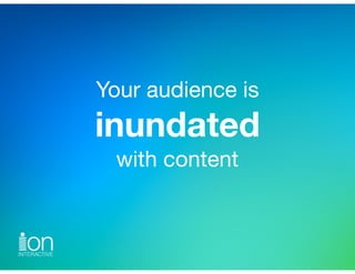 Your audience is 
inundated 
with content
 