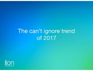 The can’t ignore trend 
of 2017
 