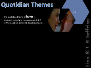 Quotidian ThemesThe quotidian theme of love is apparent strongly in the protagonist (L.B Jeffries) and his girlfriend (Lisa Freemont). Lisa & L.B Jeffrieslove