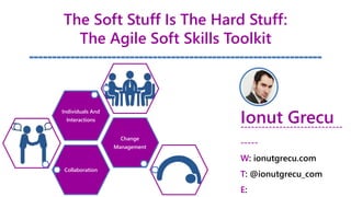 The Soft Stuff Is The Hard Stuff:
The Agile Soft Skills Toolkit
----------------------------------------------------------------
Collaboration
Change
Management
Individuals And
Interactions Ionut Grecu----------------------------
W: ionutgrecu.com
T: @ionutgrecu_com
E: grecu.ionut@gmail.com
 