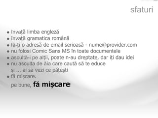 sfaturi

învață limba engleză
învață gramatica română
fă-ți o adresă de email serioasă - nume@provider.com
nu folosi Comic...