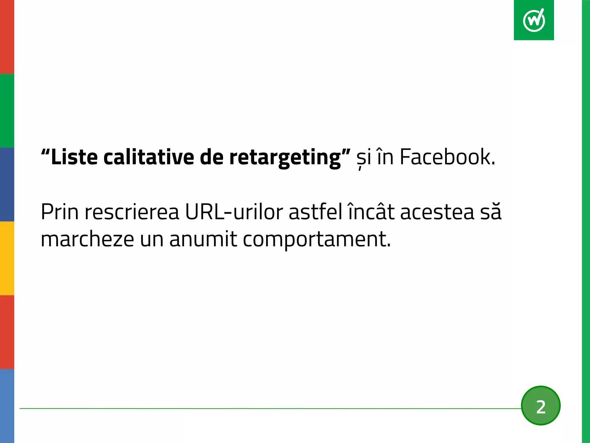 “Liste calitative de retargeting” și în Facebook. 
Prin rescrierea URL-urilor astfel încât acestea să 
marcheze un anumit comportament. 
2 
 