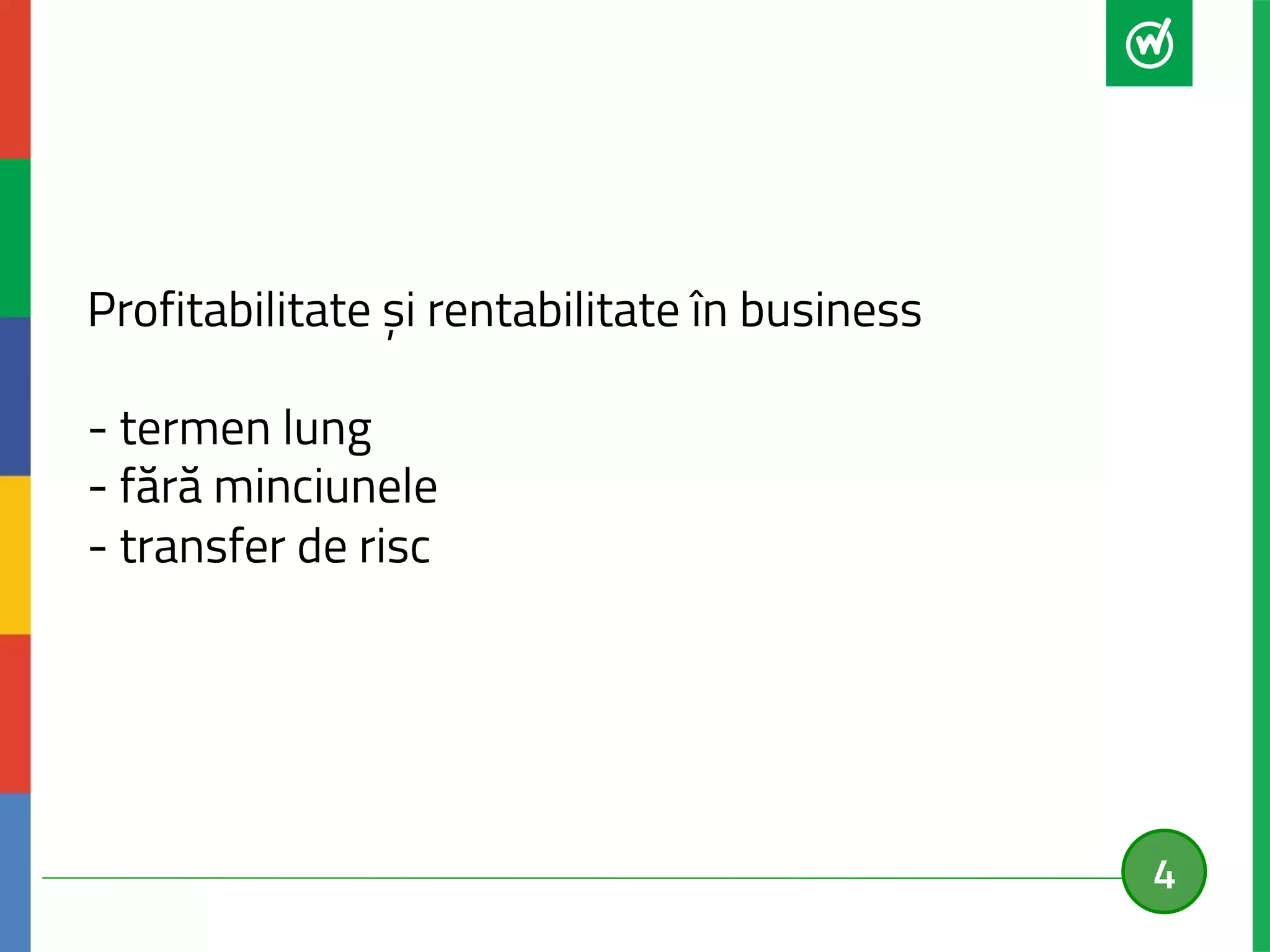 Profitabilitate și rentabilitate în business 
- termen lung 
- fără minciunele 
- transfer de risc 
4 
 