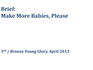 Thebrief:MakeMoreBabies,Please
EncourageSingapore,AsiaoreventheWorldtomakemorebabies.
BronzeYoungGlory,April2013
 