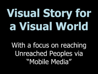 Visual Story for a Visual World With a focus on reaching Unreached Peoples via “Mobile Media” 