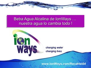 Beba Agua Alcalina de IonWays …  nuestra agua lo cambia todo ! www.IonWays.com/Recaktel 04 