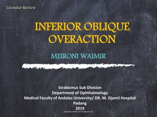 INFERIOR OBLIQUE
OVERACTION
MEIRONI WAIMIR
Literatur Review
Strabismus Sub Division
Department of Ophthalmology
Medical Faculty of Andalas University/ DR. M. Djamil Hospital
Padang
2019
copyright: dokter.ronnie@gmail.com
 