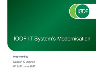 Presented by
IOOF IT System’s Modernisation
Damien O’Donnell
6th & 8th June 2017
 