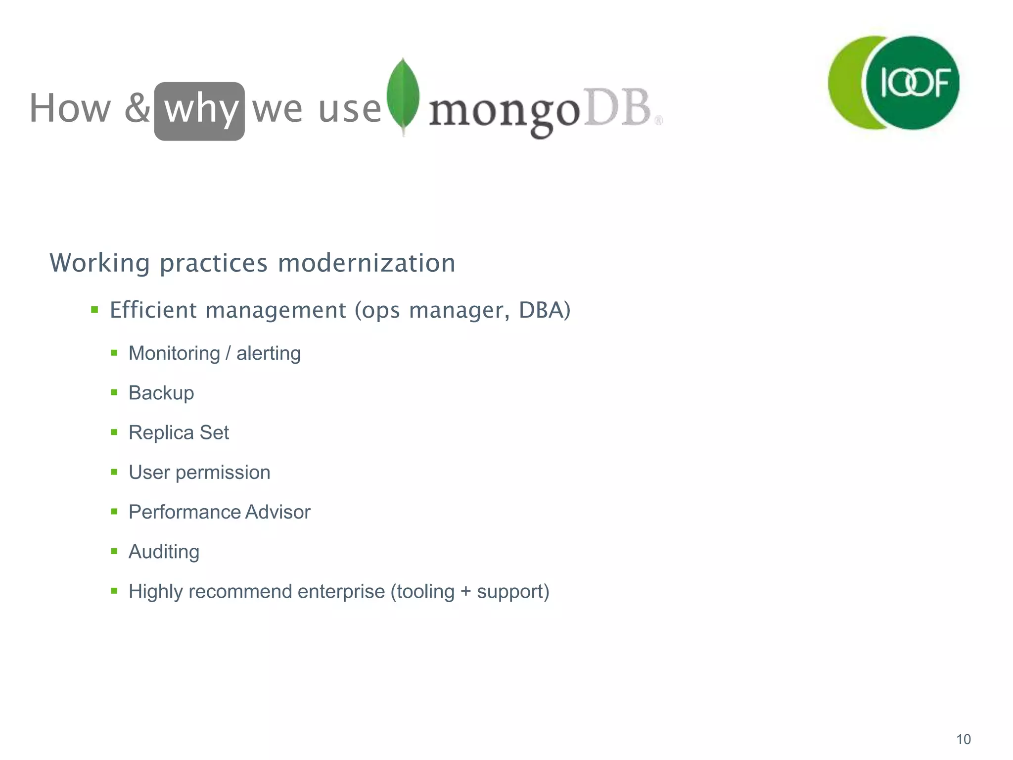 How & why we use
10
Working practices modernization
 Efficient management (ops manager, DBA)
 Monitoring / alerting
 Backup
 Replica Set
 User permission
 Performance Advisor
 Auditing
 Highly recommend enterprise (tooling + support)
 