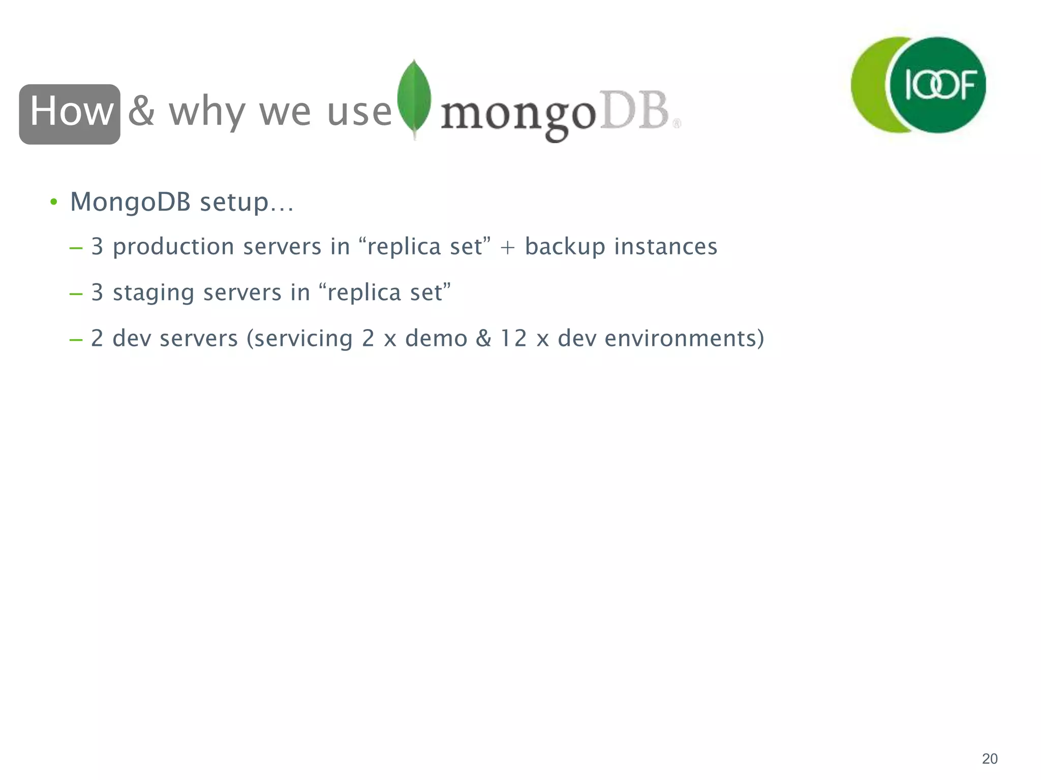 How & why we use
20
• MongoDB setup…
– 3 production servers in “replica set” + backup instances
– 3 staging servers in “replica set”
– 2 dev servers (servicing 2 x demo & 12 x dev environments)
 