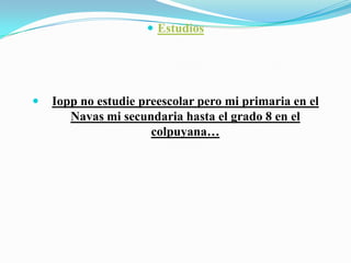 EstudiosIopp no estudie preescolar pero mi primaria en el Navas mi secundaria hasta el grado 8 en el colpuyana…