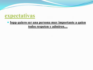 expectativasIopp quiero ser una persona muy importante a quien todos respeten y admiren…