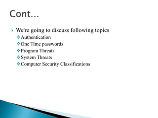  We're going to discuss following topics
Authentication
One Time passwords
Program Threats
System Threats
Computer Security Classifications
 