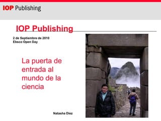 IOP Publishing
2 de Septiembre de 2010
Ebsco Open Day




     La puerta de
     entrada al
     mundo de la
     ciencia


                          Natasha Diez
 