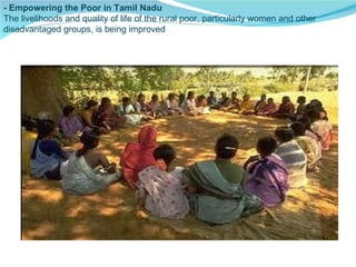 - Empowering the Poor in Tamil Nadu The livelihoods and quality of life of the rural poor, particularly women and other disadvantaged groups, is being improved 