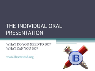 THE INDIVIDUAL ORAL
PRESENTATION
WHAT DO YOU NEED TO DO?
WHAT CAN YOU DO?
www.ibscrewed.org
 