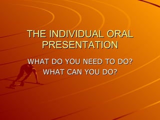 THE INDIVIDUAL ORAL PRESENTATION WHAT DO YOU NEED TO DO? WHAT CAN YOU DO? 