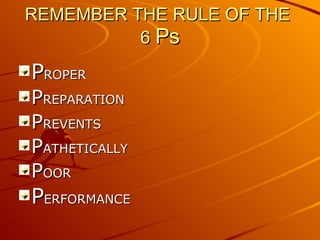 REMEMBER THE RULE OF THE  6  Ps P ROPER  P REPARATION P REVENTS P ATHETICALLY P OOR  P ERFORMANCE 
