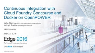 #ibmedge© 2016 IBM Corporation
Continuous Integration with
Cloud Foundry Concourse and
Docker on OpenPOWER
Yulia Gaponenko yulia.gaponenko1@de.ibm.com
Indrajit Poddar ipoddar@us.ibm.com
IBM Systems
Sep 22, 2016
 