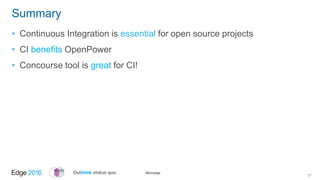#ibmedge
Summary
• Continuous Integration is essential for open source projects
• CI benefits OpenPower
• Concourse tool i...