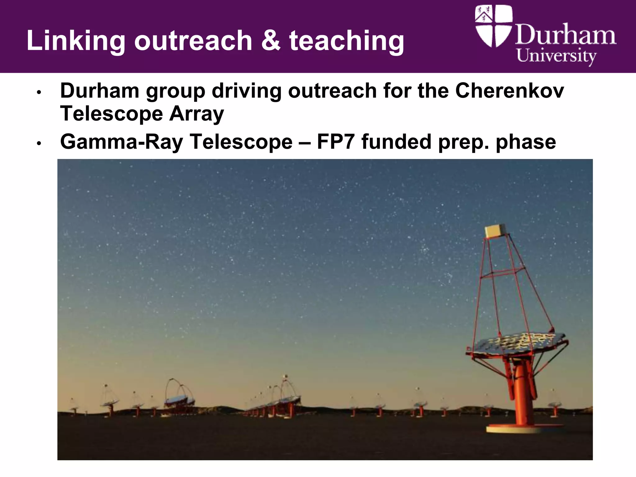 Linking outreach & teaching
•
•

Durham group driving outreach for the Cherenkov
Telescope Array
Gamma-Ray Telescope – FP7 funded prep. phase

 